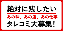 絶対に残したい あの味、あの店、あの仕事 タレコミ大募集！